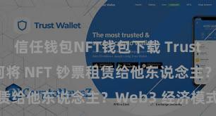 信任钱包NFT钱包下载 Trust Wallet 若何将 NFT 钞票租赁给他东说念主？Web3 经济模式剖判